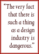 “The very fact that there is such a thing as a design industry is dangerous.”