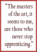 “The masters of the art, it seems to me, are those who never stop apprenticing.”
